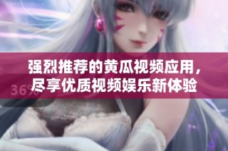 强烈推荐的黄瓜视频应用，尽享优质视频娱乐新体验