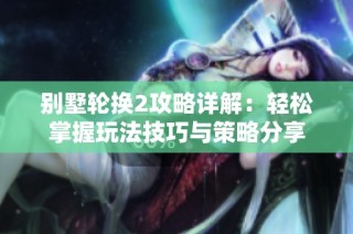 别墅轮换2攻略详解：轻松掌握玩法技巧与策略分享