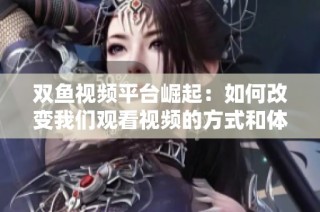 双鱼视频平台崛起：如何改变我们观看视频的方式和体验