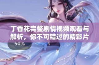 丁香花完整剧情视频观看与解析，你不可错过的精彩片段