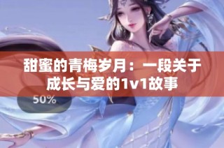 甜蜜的青梅岁月：一段关于成长与爱的1v1故事