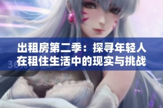 出租房第二季：探寻年轻人在租住生活中的现实与挑战