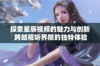 探索星辰视频的魅力与创新 跨越视听界限的独特体验