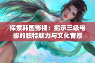 探索韩国影视：揭示三级电影的独特魅力与文化背景