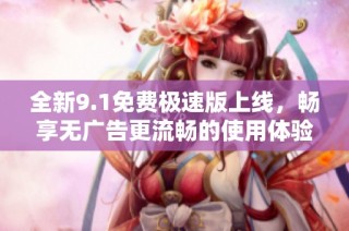 全新9.1免费极速版上线，畅享无广告更流畅的使用体验