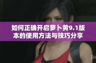 如何正确开启萝卜黄9.1版本的使用方法与技巧分享