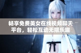 畅享免费美女在线视频聊天平台，轻松互动无限乐趣