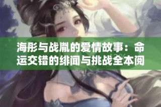 海彤与战胤的爱情故事：命运交错的绯闻与挑战全本阅读