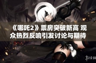 《哪吒2》票房突破新高 观众热烈反响引发讨论与期待