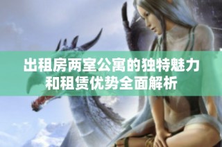 出租房两室公寓的独特魅力和租赁优势全面解析