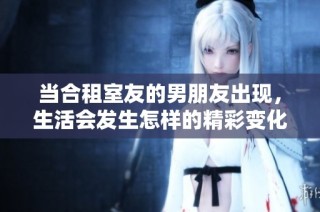 当合租室友的男朋友出现，生活会发生怎样的精彩变化与挑战呢