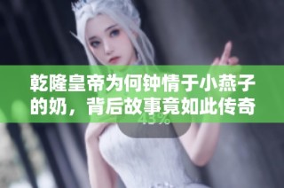 乾隆皇帝为何钟情于小燕子的奶，背后故事竟如此传奇