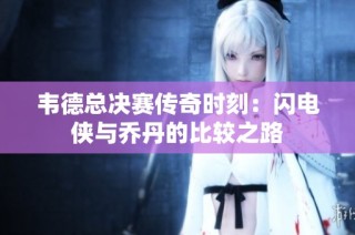 韦德总决赛传奇时刻：闪电侠与乔丹的比较之路