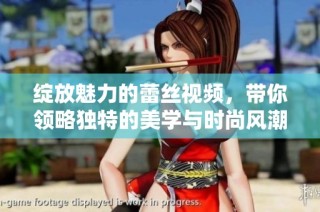 绽放魅力的蕾丝视频，带你领略独特的美学与时尚风潮
