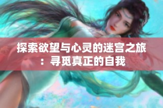 探索欲望与心灵的迷宫之旅：寻觅真正的自我