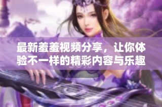 最新羞羞视频分享，让你体验不一样的精彩内容与乐趣