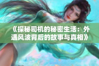 《探秘司机的秘密生活：外遇风波背后的故事与真相》