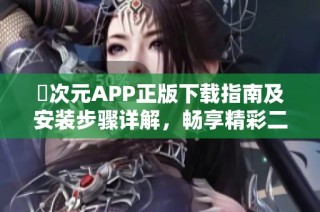 囧次元APP正版下载指南及安装步骤详解，畅享精彩二次元世界