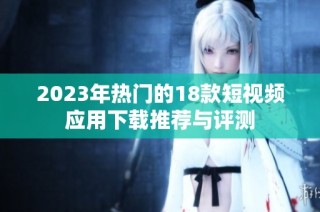 2023年热门的18款短视频应用下载推荐与评测