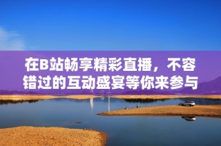 在B站畅享精彩直播，不容错过的互动盛宴等你来参与