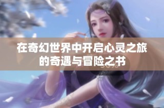 在奇幻世界中开启心灵之旅的奇遇与冒险之书