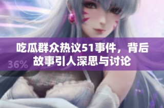 吃瓜群众热议51事件，背后故事引人深思与讨论