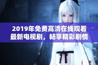 2019年免费高清在线观看最新电视剧，畅享精彩剧情与演员表现