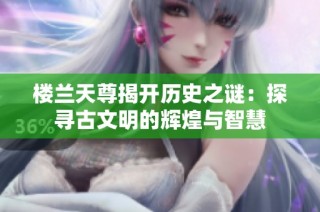 楼兰天尊揭开历史之谜：探寻古文明的辉煌与智慧