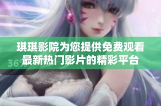 琪琪影院为您提供免费观看最新热门影片的精彩平台