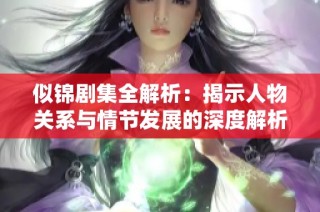 似锦剧集全解析：揭示人物关系与情节发展的深度解析