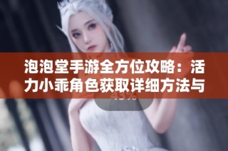 泡泡堂手游全方位攻略：活力小乖角色获取详细方法与途径总结