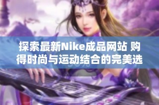 探索最新Nike成品网站 购得时尚与运动结合的完美选择