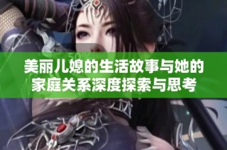 美丽儿媳的生活故事与她的家庭关系深度探索与思考