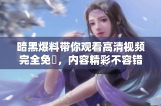 暗黑爆料带你观看高清视频完全免費，内容精彩不容错过