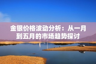 金银价格波动分析：从一月到五月的市场趋势探讨