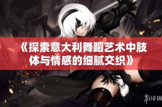 《探索意大利舞蹈艺术中肢体与情感的细腻交织》