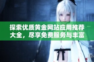 探索优质黄金网站应用推荐大全，尽享免费服务与丰富资源