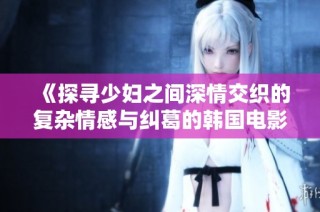 《探寻少妇之间深情交织的复杂情感与纠葛的韩国电影》