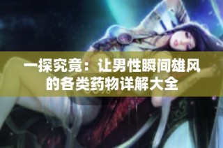 一探究竟：让男性瞬间雄风的各类药物详解大全