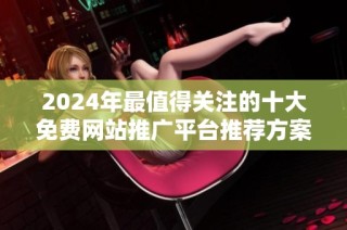 2024年最值得关注的十大免费网站推广平台推荐方案