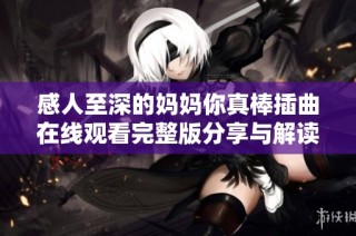 感人至深的妈妈你真棒插曲在线观看完整版分享与解读