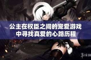 公主在权臣之间的宠爱游戏中寻找真爱的心路历程