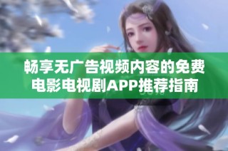 畅享无广告视频内容的免费电影电视剧APP推荐指南