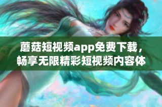 蘑菇短视频app免费下载，畅享无限精彩短视频内容体验