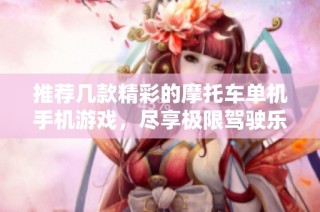 推荐几款精彩的摩托车单机手机游戏，尽享极限驾驶乐趣