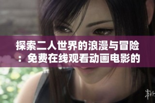探索二人世界的浪漫与冒险：免费在线观看动画电影的全新体验