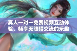真人一对一免费视频互动体验，畅享无障碍交流的乐趣