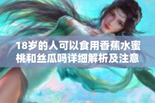 18岁的人可以食用香蕉水蜜桃和丝瓜吗详细解析及注意事项