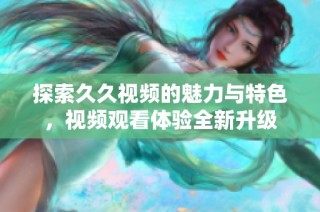 探索久久视频的魅力与特色，视频观看体验全新升级