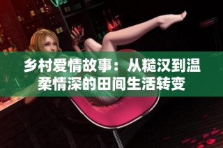 乡村爱情故事：从糙汉到温柔情深的田间生活转变